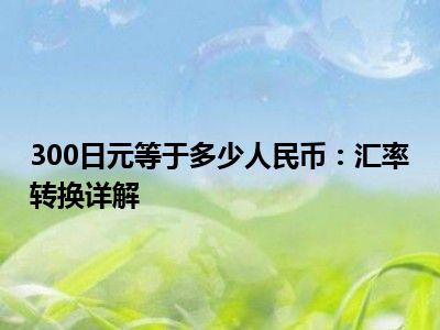300日元等于多少人民币：汇率转换详解