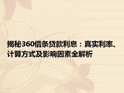 揭秘360借条贷款利息：真实利率、计算方式及影响因素全解析