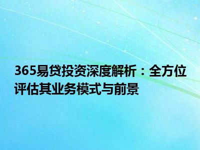 365易贷投资深度解析：全方位评估其业务模式与前景