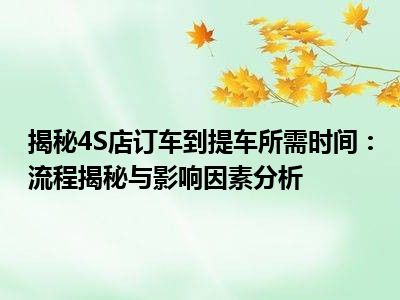 揭秘4S店订车到提车所需时间：流程揭秘与影响因素分析