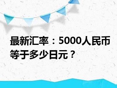 最新汇率：5000人民币等于多少日元？
