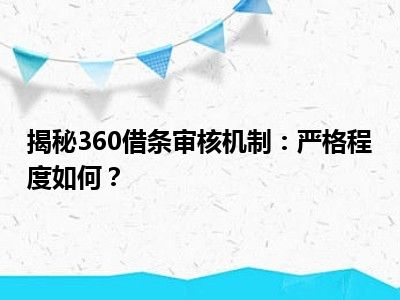 揭秘360借条审核机制：严格程度如何？