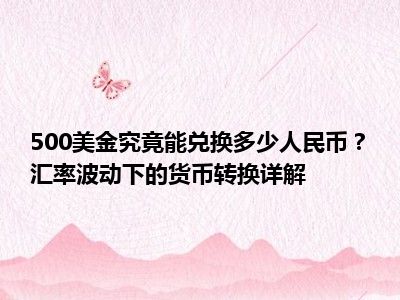 500美金究竟能兑换多少人民币？汇率波动下的货币转换详解