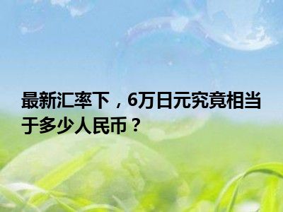 最新汇率下，6万日元究竟相当于多少人民币？