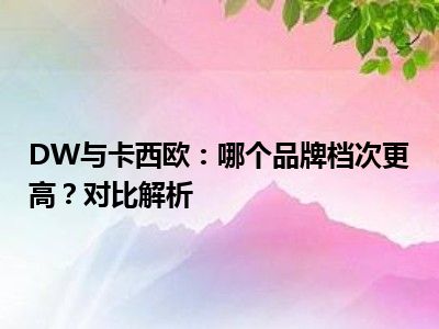 DW与卡西欧：哪个品牌档次更高？对比解析