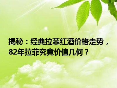 揭秘：经典拉菲红酒价格走势，82年拉菲究竟价值几何？