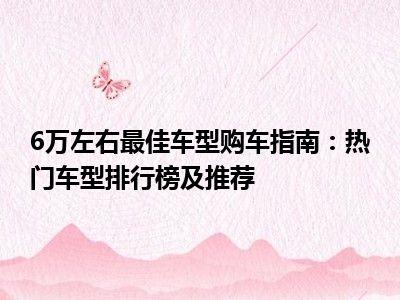 6万左右最佳车型购车指南：热门车型排行榜及推荐