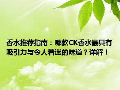 香水推荐指南：哪款CK香水最具有吸引力与令人着迷的味道？详解！