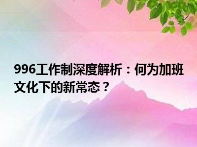 996工作制深度解析：何为加班文化下的新常态？