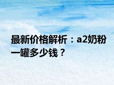 最新价格解析：a2奶粉一罐多少钱？