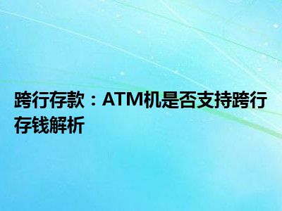 跨行存款：ATM机是否支持跨行存钱解析