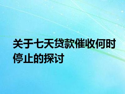 关于七天贷款催收何时停止的探讨