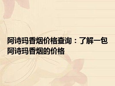 阿诗玛香烟价格查询：了解一包阿诗玛香烟的价格
