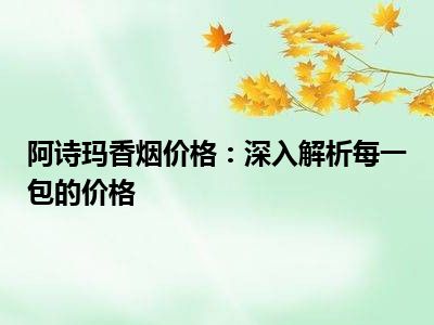 阿诗玛香烟价格：深入解析每一包的价格