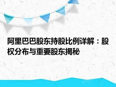 阿里巴巴股东持股比例详解：股权分布与重要股东揭秘