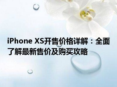 iPhone XS开售价格详解：全面了解最新售价及购买攻略
