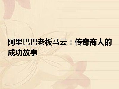 阿里巴巴老板马云：传奇商人的成功故事