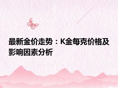 最新金价走势：K金每克价格及影响因素分析