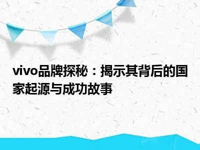 vivo品牌探秘：揭示其背后的国家起源与成功故事