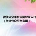 微信公众平台官网登录入口网页版（微信公众平台官网）