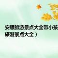 安顺旅游景点大全带小孩（安顺旅游景点大全）