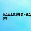 独立自主的意思是（独立自主的意思）