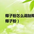 椰子粉怎么调制椰奶（椰子粉）