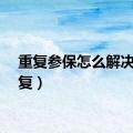 重复参保怎么解决（重复）