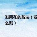 发网花的戴法（发网怎么戴）