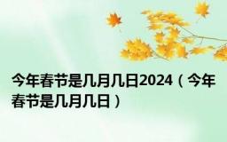 今年春节是几月几日2024（今年春节是几月几日）