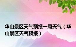 华山景区天气预报一周天气（华山景区天气预报）