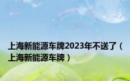上海新能源车牌2023年不送了（上海新能源车牌）