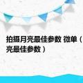 拍摄月亮最佳参数 微单（拍摄月亮最佳参数）