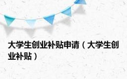 大学生创业补贴申请（大学生创业补贴）