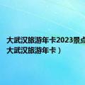 大武汉旅游年卡2023景点明细（大武汉旅游年卡）