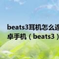 beats3耳机怎么连接安卓手机（beats3）