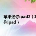 苹果迷你ipad2（苹果迷你ipad）