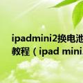 ipadmini2换电池视频教程（ipad mini2）
