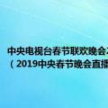 中央电视台春节联欢晚会2019年（2019中央春节晚会直播）