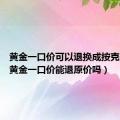 黄金一口价可以退换成按克数的?（黄金一口价能退原价吗）