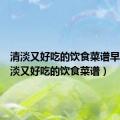 清淡又好吃的饮食菜谱早餐（清淡又好吃的饮食菜谱）