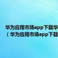 华为应用市场app下载华为荣耀（华为应用市场app下载）