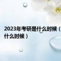 2023年考研是什么时候（考研是什么时候）