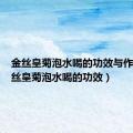 金丝皇菊泡水喝的功效与作用（金丝皇菊泡水喝的功效）