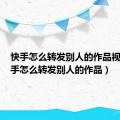 快手怎么转发别人的作品视频（快手怎么转发别人的作品）