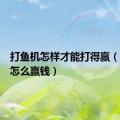 打鱼机怎样才能打得赢（打鱼机怎么赢钱）