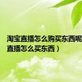 淘宝直播怎么购买东西呢（淘宝直播怎么买东西）