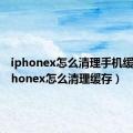 iphonex怎么清理手机缓存（iphonex怎么清理缓存）