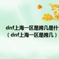 dnf上海一区是跨几是什么意思（dnf上海一区是跨几）