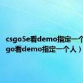 csgo5e看demo指定一个人（csgo看demo指定一个人）